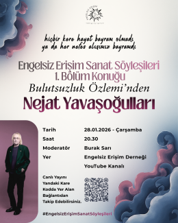Mor ve mavi renklerde bulut benzeri desenlerin süslediği, üst kısmında "ENGELSİZ ERİŞİM" logosu bulunan bir afiş. Üzerinde şu bilgiler yer almakta. Hiçbir kere hayat bayram olmadı / ya da her nefes alışımız bayramdı  Engelsiz Erişim Sanat Söyleşileri 1. Bölüm Konuğu, Bulutsuzluk Özlemi'nden Nejat Yavaşoğulları  Detaylar ise sağ altta listelenmiş. Tarih: 28.01.2026 - Çarşamba   Saat: 20.30   Moderatör: Burak Sarı   Yer: Engelsiz Erişim Derneği YouTube Kanalı   Sol altta mor arka planda takım elbiseli, uzun s