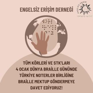 Afişte, dünya haritasının üzerine bir elin Braille alfabesiyle dokunduğu bir resim bulunmaktadır. Görselin üst kısmında "ENGELSİZ ERİŞİM DERNEĞİ" yazısı ve derneğin logosu yer almaktadır. Alt kısımda ise "TÜM KÖRLERİ VE STK'LARI 4 OCAK DÜNYA BRAILLE GÜNÜNDE TÜRKİYE NOTERLER BİRLİĞİNE BRAILLE MEKTUP GÖNDERMEYE DAVET EDİYORUZ!" ifadesi bulunmaktadır.