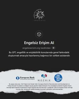  En üstte Engelsiz Erişim Derneği'nin logosu bulunuyor. Sayfanın ortasında büyük harflerle "Engelsiz Erişim AI" yazıyor. Hemen altında "engelsizerisim.org tarafından" ifadesi yer alıyor.  Bir sonraki satırda "Bu GPT, engellilik ve erişilebilirlik konularında genel farkındalık oluşturmak amacıyla hazırlanmış bağımsız bir sohbet asistanıdır." açıklaması bulunmakta. En altta üç logonun (European Bank, Mozaik Foundation ve Sivil Toplum için Destek Vakfı) yan yana dizildiği bir bölüm yer alıyor. Logoların altınd